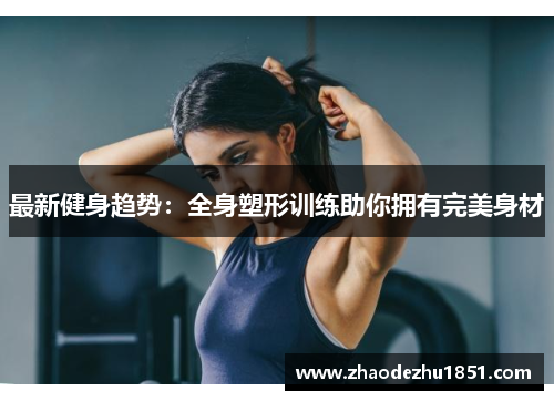 最新健身趋势：全身塑形训练助你拥有完美身材