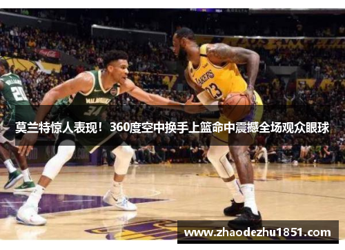 莫兰特惊人表现！360度空中换手上篮命中震撼全场观众眼球