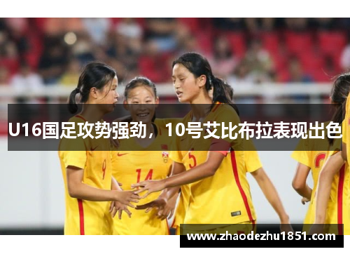 U16国足攻势强劲，10号艾比布拉表现出色
