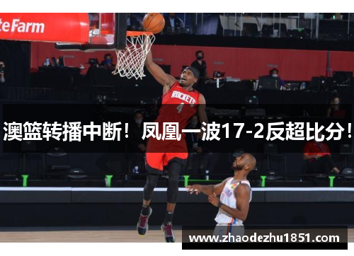 澳篮转播中断！凤凰一波17-2反超比分！