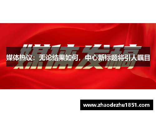媒体热议：无论结果如何，中心新标题将引人瞩目